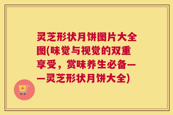 灵芝形状月饼图片大全图(味觉与视觉的双重享受，赏味养生必备——灵芝形状月饼大全)