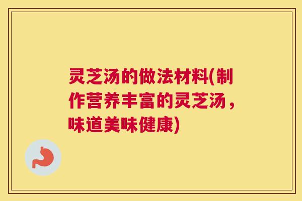 灵芝汤的做法材料(制作营养丰富的灵芝汤，味道美味健康)