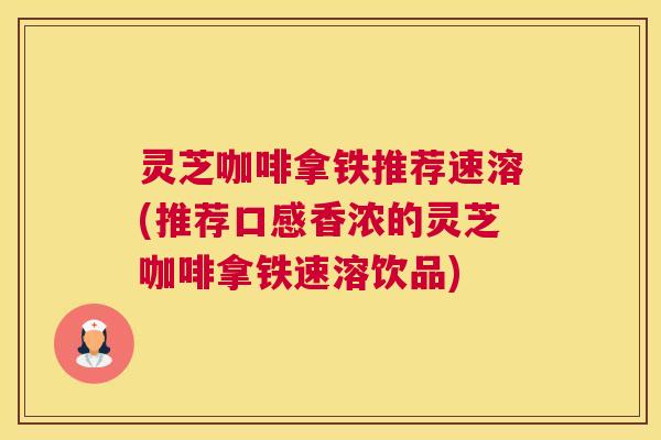 灵芝咖啡拿铁推荐速溶(推荐口感香浓的灵芝咖啡拿铁速溶饮品)