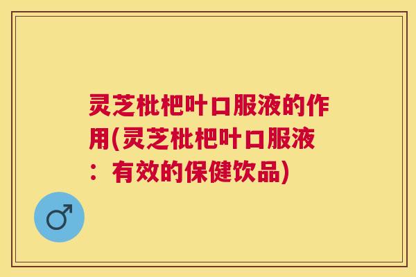 灵芝枇杷叶口服液的作用(灵芝枇杷叶口服液：有效的保健饮品)