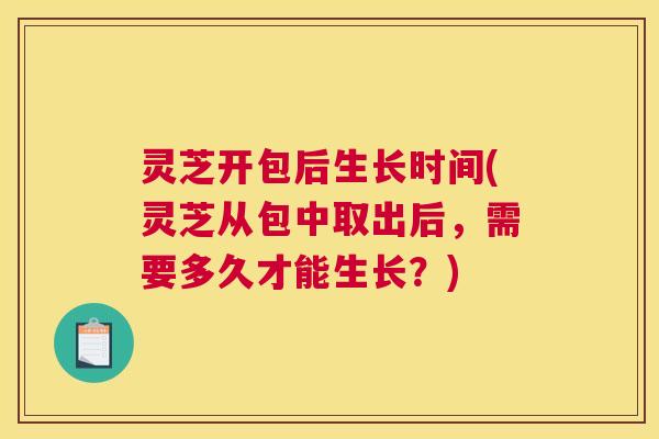 灵芝开包后生长时间(灵芝从包中取出后,需要多久才能生长?) 灵芝开包后生长时间(灵芝从包中取出后,需要多久才能生长?)