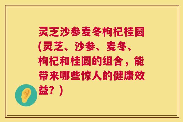 灵芝沙参麦冬枸杞桂圆(灵芝、沙参、麦冬、枸杞和桂圆的组合,能带来哪些惊人的健康效益?) 灵芝沙参麦冬枸杞桂圆(灵芝、沙参、麦冬、枸杞和桂圆的组合,能带来哪些惊人的健康效益?)