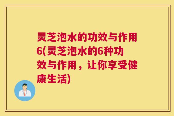 灵芝泡水的功效与作用6(灵芝泡水的6种功效与作用,让你享受健康生活) 灵芝泡水的功效与作用6(灵芝泡水的6种功效与作用,让你享受健康生活)