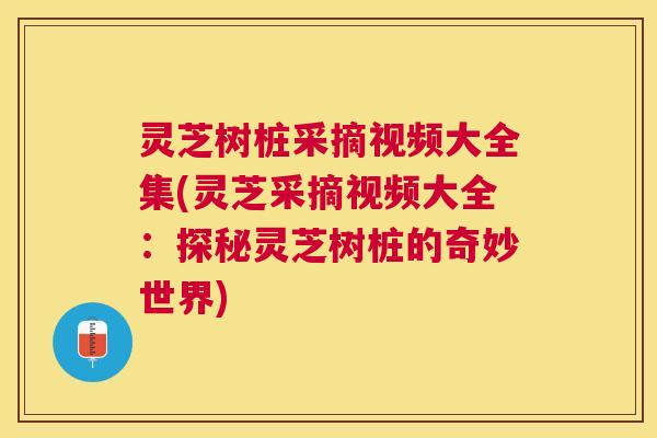 灵芝树桩采摘视频大全集(灵芝采摘视频大全:探秘灵芝树桩的奇妙世界) 灵芝树桩采摘视频大全集(灵芝采摘视频大全:探秘灵芝树桩的奇妙世界)
