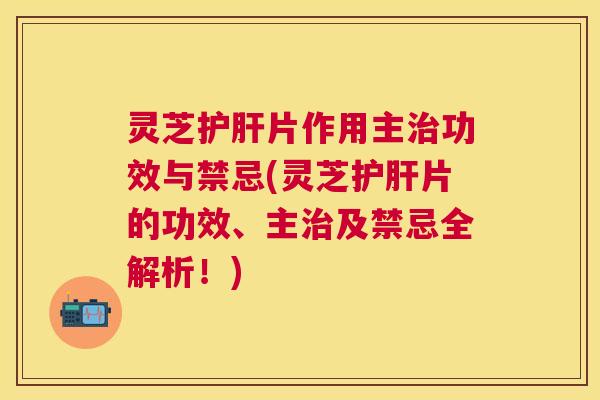 灵芝片作用主功效与禁忌(灵芝片的功效、主及禁忌全解析！)