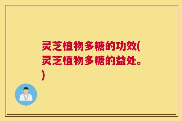 灵芝植物多糖的功效(灵芝植物多糖的益处。)