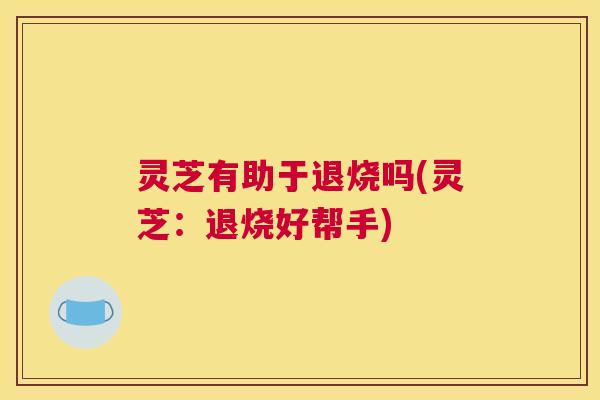 灵芝有助于退烧吗(灵芝:退烧好帮手) 灵芝有助于退烧吗(灵芝:退烧好帮手)