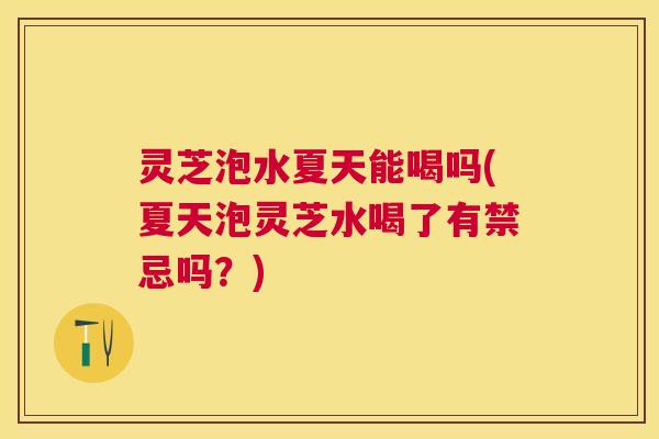 灵芝泡水夏天能喝吗(夏天泡灵芝水喝了有禁忌吗？)