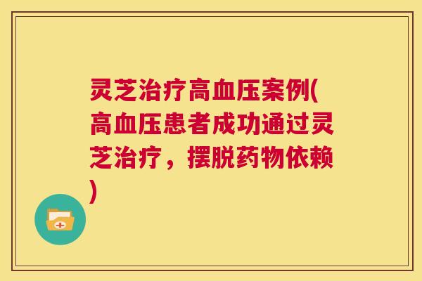 灵芝治疗高血压案例(高血压患者成功通过灵芝治疗，摆脱药物依赖)