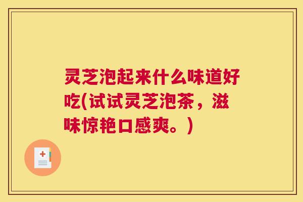 灵芝泡起来什么味道好吃(试试灵芝泡茶,滋味惊艳口感爽。) 灵芝泡起来什么味道好吃(试试灵芝泡茶,滋味惊艳口感爽。)