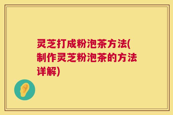 灵芝打成粉泡茶方法(制作灵芝粉泡茶的方法详解)