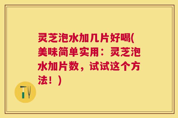 灵芝泡水加几片好喝(美味简单实用:灵芝泡水加片数,试试这个方法!) 灵芝泡水加几片好喝(美味简单实用:灵芝泡水加片数,试试这个方法!)