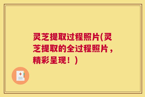 灵芝提取过程照片(灵芝提取的全过程照片，精彩呈现！)