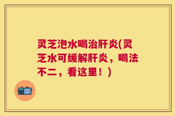 灵芝泡水喝治肝炎(灵芝水可缓解肝炎，喝法不二，看这里！)