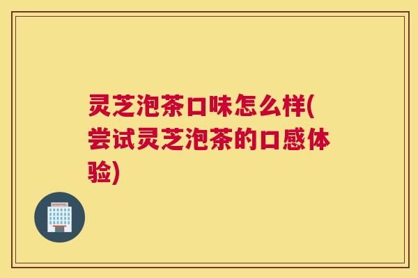 灵芝泡茶口味怎么样(尝试灵芝泡茶的口感体验) 灵芝泡茶口味怎么样(尝试灵芝泡茶的口感体验)