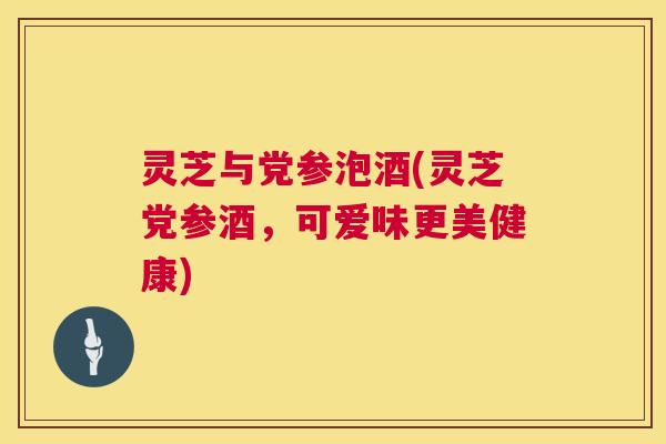 灵芝与党参泡酒(灵芝党参酒，可爱味更美健康)