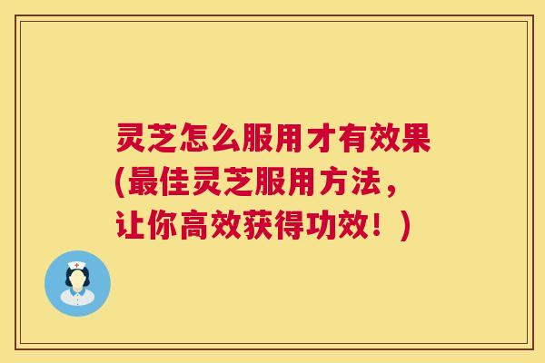 灵芝怎么服用才有效果(最佳灵芝服用方法，让你高效获得功效！)