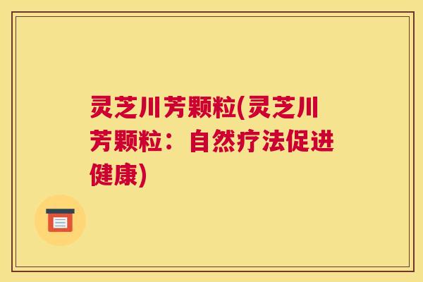 灵芝川芳颗粒(灵芝川芳颗粒：自然疗法促进健康)