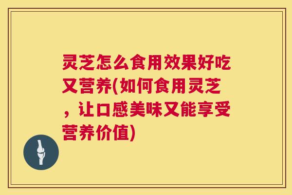 灵芝怎么食用效果好吃又营养(如何食用灵芝,让口感美味又能享受营养价值) 灵芝怎么食用效果好吃又营养(如何食用灵芝,让口感美味又能享受营养价值)