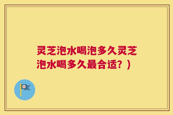 灵芝泡水喝泡多久灵芝泡水喝多久最合适？)