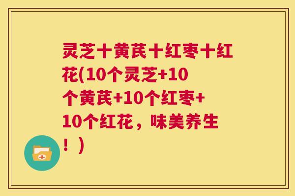 灵芝十黄芪十红枣十红花(10个灵芝+10个黄芪+10个红枣+10个红花，味美养生！)
