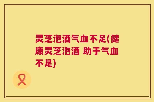 灵芝泡酒气不足(健康灵芝泡酒 助于气不足) 灵芝泡酒气不足(健康灵芝泡酒 助于气不足)