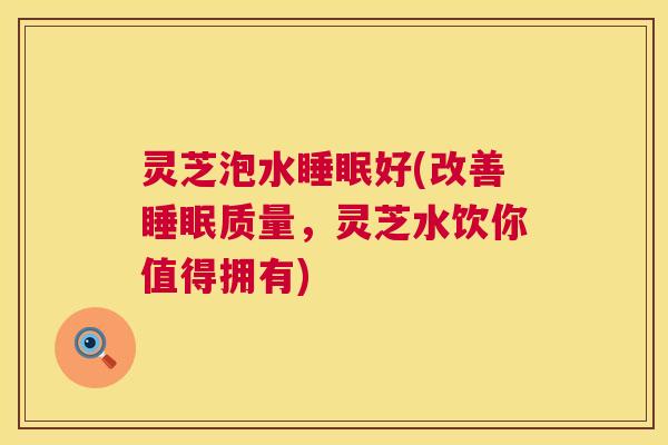 灵芝泡水睡眠好(改善睡眠质量，灵芝水饮你值得拥有)