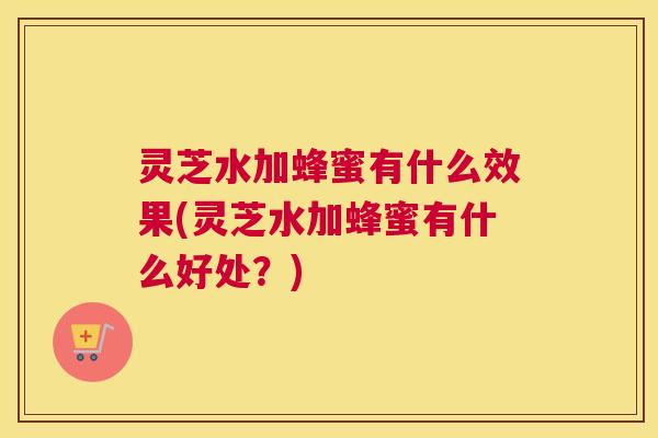 灵芝水加蜂蜜有什么效果(灵芝水加蜂蜜有什么好处?) 灵芝水加蜂蜜有什么效果(灵芝水加蜂蜜有什么好处?)