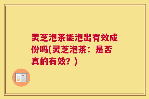 灵芝泡茶能泡出有效成份吗(灵芝泡茶：是否真的有效？)