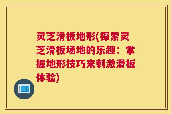 灵芝滑板地形(探索灵芝滑板场地的乐趣：掌握地形技巧来刺激滑板体验)