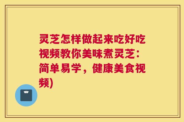 灵芝怎样做起来吃好吃视频教你美味煮灵芝：简单易学，健康美食视频)