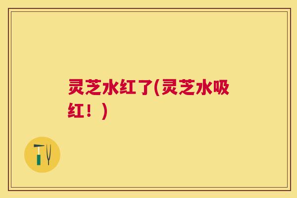 灵芝水红了(灵芝水吸红！)