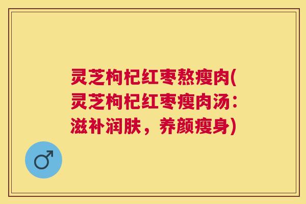 灵芝枸杞红枣熬瘦肉(灵芝枸杞红枣瘦肉汤：滋补润肤，养颜瘦身)