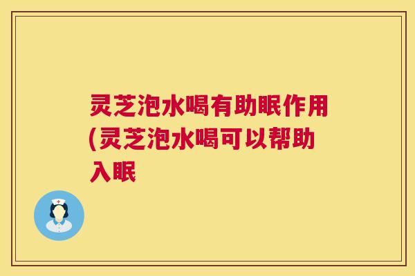 灵芝泡水喝有助眠作用(灵芝泡水喝可以帮助入眠
