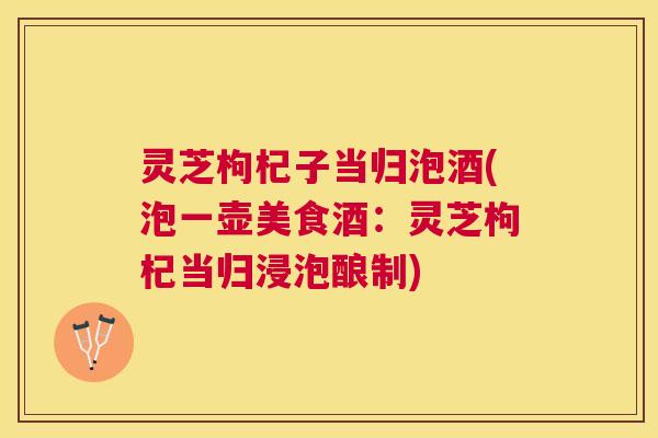 灵芝枸杞子当归泡酒(泡一壶美食酒:灵芝枸杞当归浸泡酿制) 灵芝枸杞子当归泡酒(泡一壶美食酒:灵芝枸杞当归浸泡酿制)