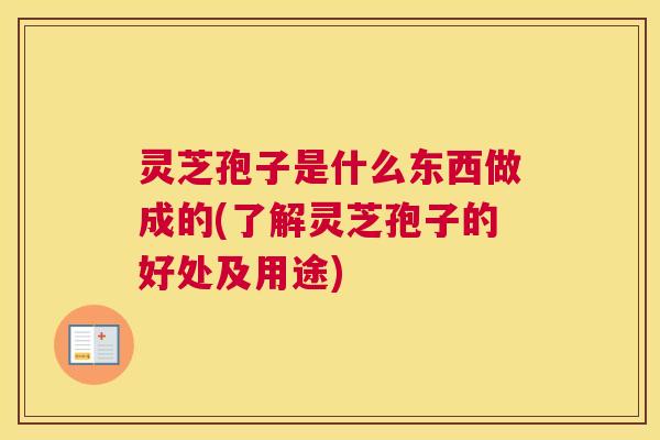 灵芝孢子是什么东西做成的(了解灵芝孢子的好处及用途)