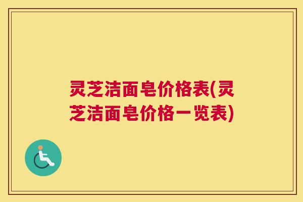 灵芝洁面皂价格表(灵芝洁面皂价格一览表) 灵芝洁面皂价格表(灵芝洁面皂价格一览表)