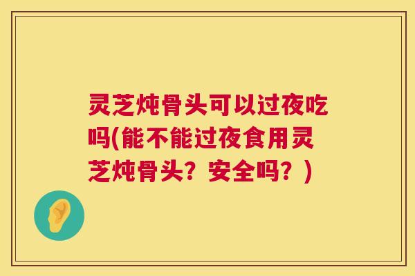 灵芝炖骨头可以过夜吃吗(能不能过夜食用灵芝炖骨头?安全吗?) 灵芝炖骨头可以过夜吃吗(能不能过夜食用灵芝炖骨头?安全吗?)