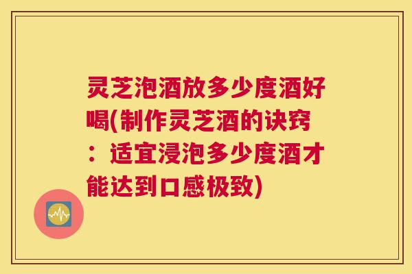 灵芝泡酒放多少度酒好喝(制作灵芝酒的诀窍:适宜浸泡多少度酒才能达到口感极致) 灵芝泡酒放多少度酒好喝(制作灵芝酒的诀窍:适宜浸泡多少度酒才能达到口感极致)