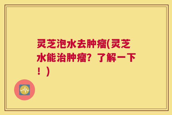 灵芝泡水去(灵芝水能?了解一下!) 灵芝泡水去(灵芝水能?了解一下!)