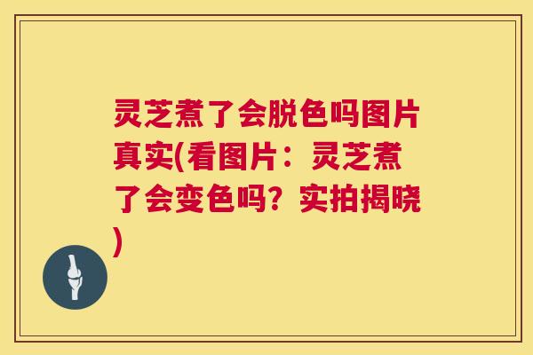灵芝煮了会脱色吗图片真实(看图片：灵芝煮了会变色吗？实拍揭晓)