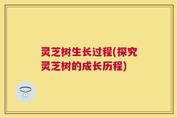 灵芝树生长过程(探究灵芝树的成长历程) 灵芝树生长过程(探究灵芝树的成长历程)