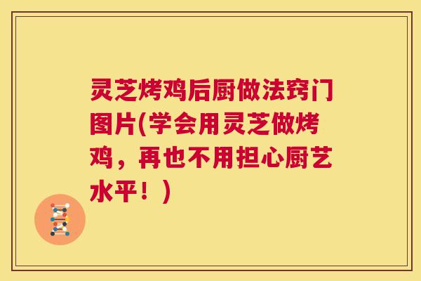 灵芝烤鸡后厨做法窍门图片(学会用灵芝做烤鸡，再也不用担心厨艺水平！)