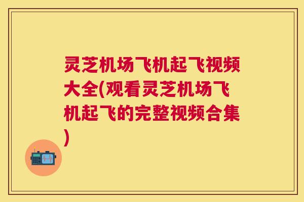 灵芝机场飞机起飞视频大全(观看灵芝机场飞机起飞的完整视频合集) 灵芝机场飞机起飞视频大全(观看灵芝机场飞机起飞的完整视频合集)