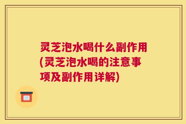 灵芝泡水喝什么副作用(灵芝泡水喝的注意事项及副作用详解)