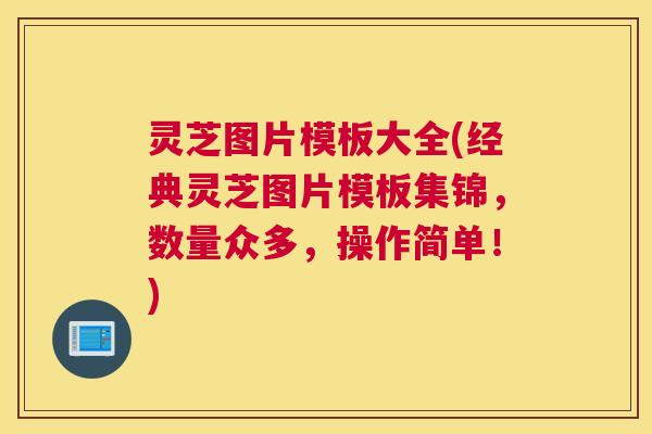 灵芝图片模板大全(经典灵芝图片模板集锦，数量众多，操作简单！)
