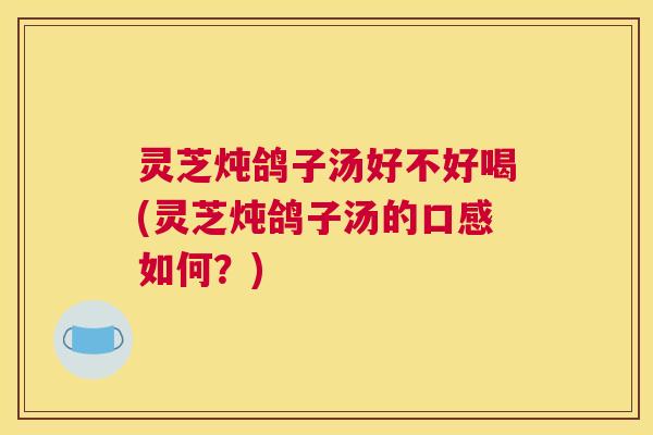 灵芝炖鸽子汤好不好喝(灵芝炖鸽子汤的口感如何？)
