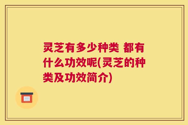 灵芝有多少种类 都有什么功效呢(灵芝的种类及功效简介) 灵芝有多少种类 都有什么功效呢(灵芝的种类及功效简介)