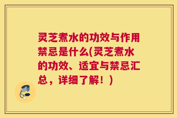 灵芝煮水的功效与作用禁忌是什么(灵芝煮水的功效、适宜与禁忌汇总，详细了解！)