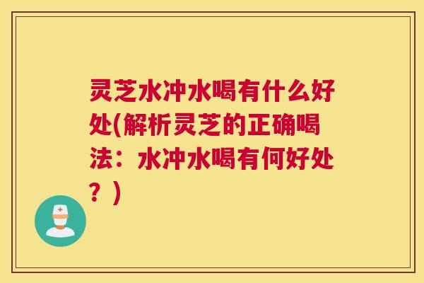 灵芝水冲水喝有什么好处(解析灵芝的正确喝法：水冲水喝有何好处？)